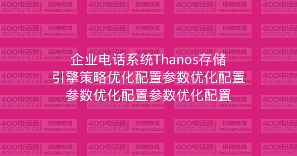 企业电话系统Thanos存储引擎策略优化配置参数优化配置参数优化配置参数优化配置-400电话选购平台