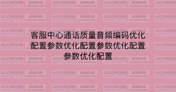 客服中心通话质量音频编码优化配置参数优化配置参数优化配置参数优化配置-400电话选购平台
