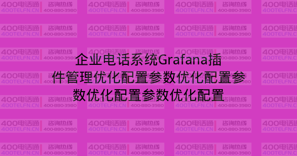 企业电话系统Grafana插件管理优化配置参数优化配置参数优化配置参数优化配置-400电话选购平台