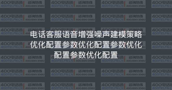 电话客服语音增强噪声建模策略优化配置参数优化配置参数优化配置参数优化配置-400电话选购平台