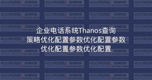 企业电话系统Thanos查询策略优化配置参数优化配置参数优化配置参数优化配置-400电话选购平台