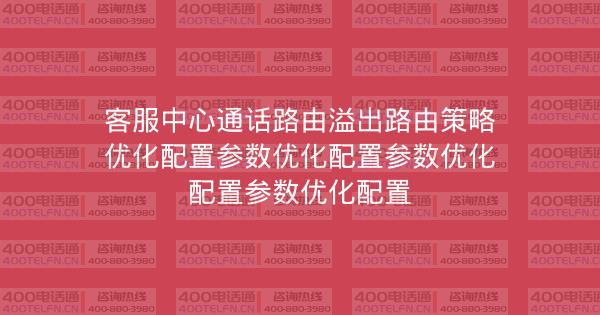 客服中心通话路由溢出路由策略优化配置参数优化配置参数优化配置参数优化配置-400电话选购平台