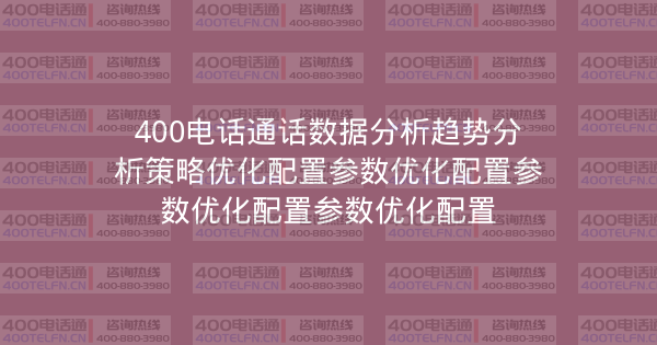 400电话通话数据分析趋势分析策略优化配置参数优化配置参数优化配置参数优化配置-400电话选购平台