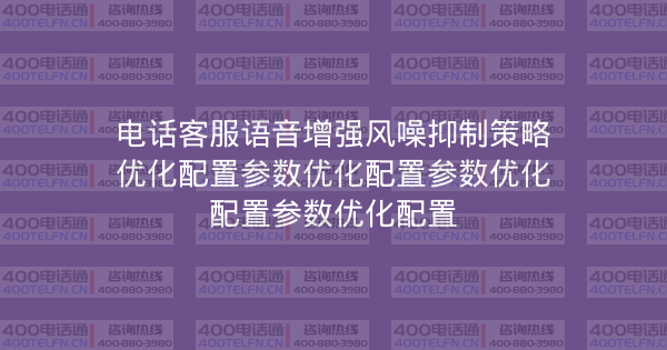 电话客服语音增强风噪抑制策略优化配置参数优化配置参数优化配置参数优化配置-400电话选购平台