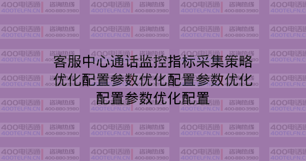 客服中心通话监控指标采集策略优化配置参数优化配置参数优化配置参数优化配置-400电话选购平台