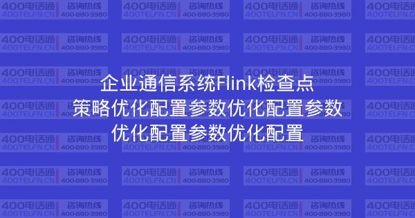 企业通信系统Flink检查点策略优化配置参数优化配置参数优化配置参数优化配置-400电话选购平台