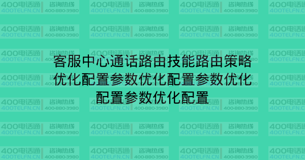 客服中心通话路由技能路由策略优化配置参数优化配置参数优化配置参数优化配置-400电话选购平台