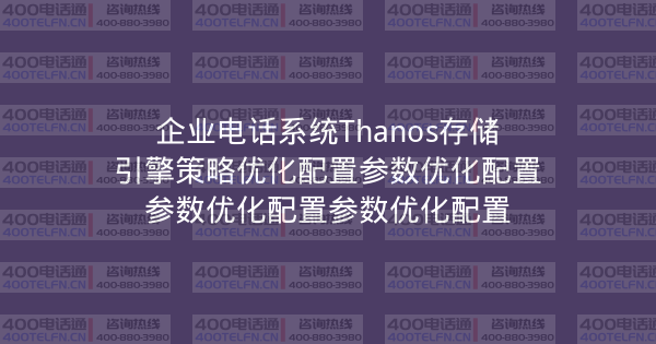 企业电话系统Thanos存储引擎策略优化配置参数优化配置参数优化配置参数优化配置-400电话选购平台