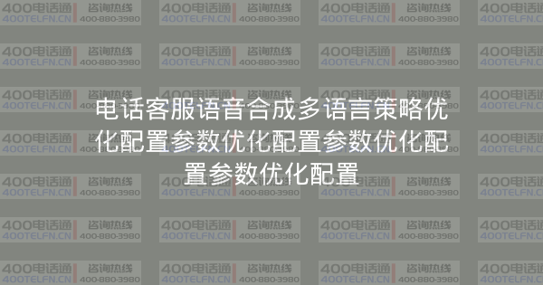 电话客服语音合成多语言策略优化配置参数优化配置参数优化配置参数优化配置-400电话选购平台