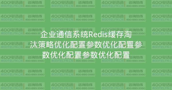 企业通信系统Redis缓存淘汰策略优化配置参数优化配置参数优化配置参数优化配置-400电话选购平台