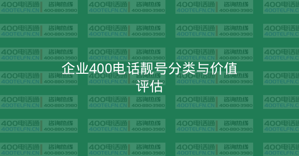 企业400电话靓号分类与价值评估-400电话选购平台