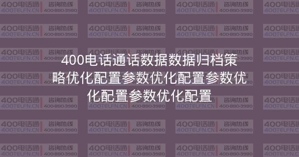 400电话通话数据数据归档策略优化配置参数优化配置参数优化配置参数优化配置-400电话选购平台