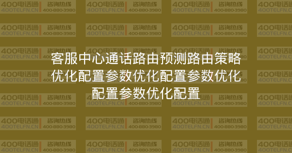 客服中心通话路由预测路由策略优化配置参数优化配置参数优化配置参数优化配置-400电话选购平台