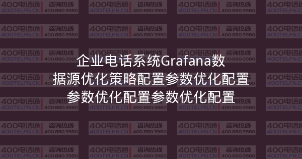 企业电话系统Grafana数据源优化策略配置参数优化配置参数优化配置参数优化配置-400电话选购平台