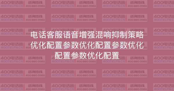 电话客服语音增强混响抑制策略优化配置参数优化配置参数优化配置参数优化配置-400电话选购平台
