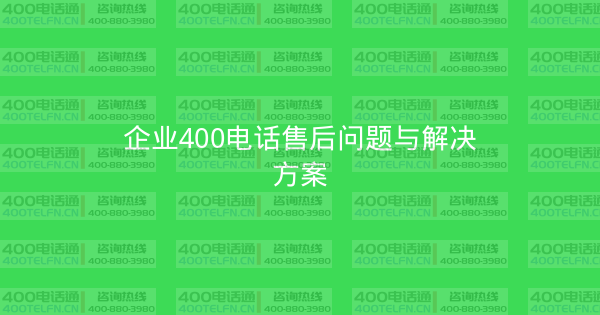企业400电话售后问题与解决方案-400电话选购平台