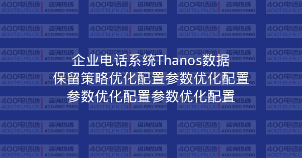 企业电话系统Thanos数据保留策略优化配置参数优化配置参数优化配置参数优化配置-400电话选购平台