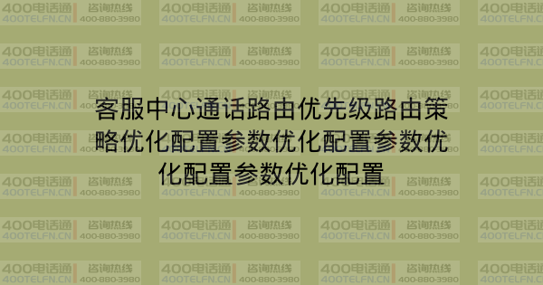 客服中心通话路由优先级路由策略优化配置参数优化配置参数优化配置参数优化配置-400电话选购平台