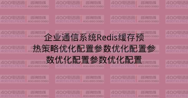 企业通信系统Redis缓存预热策略优化配置参数优化配置参数优化配置参数优化配置-400电话选购平台