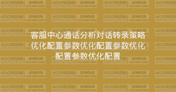 客服中心通话分析对话转录策略优化配置参数优化配置参数优化配置参数优化配置-400电话选购平台