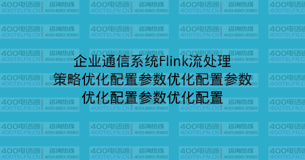 企业通信系统Flink流处理策略优化配置参数优化配置参数优化配置参数优化配置-400电话选购平台