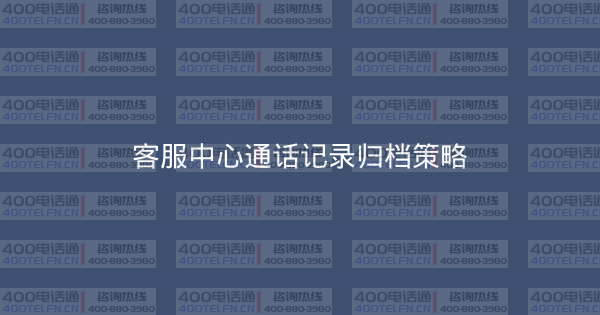 客服中心通话记录归档策略-400电话选购平台