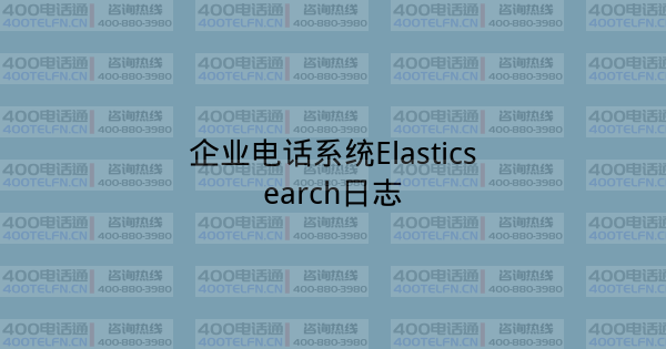企业电话系统Elasticsearch日志-400电话选购平台