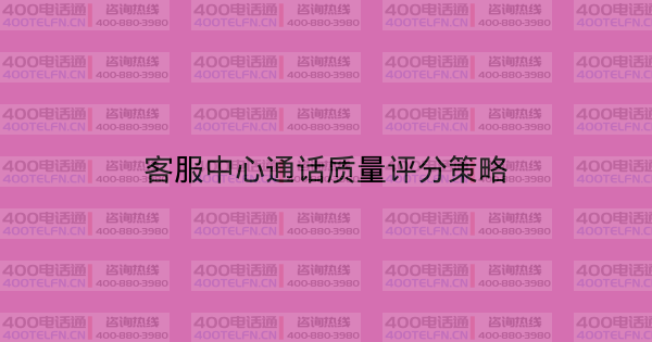 客服中心通话质量评分策略-400电话选购平台