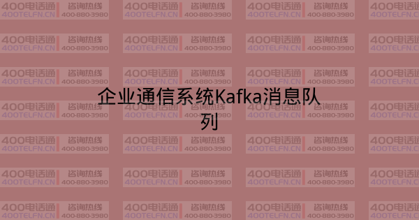 企业通信系统Kafka消息队列-400电话选购平台