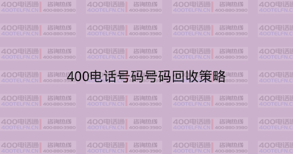 400电话号码号码回收策略-400电话选购平台