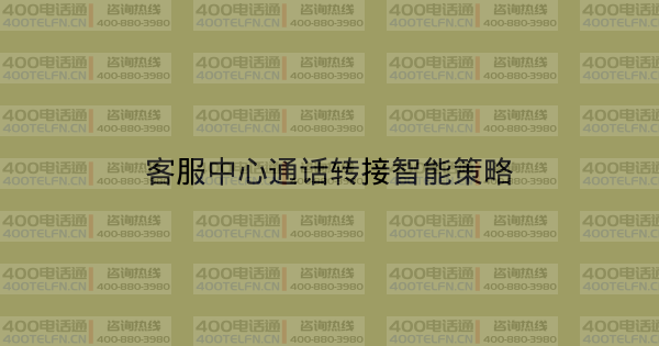 客服中心通话转接智能策略-400电话选购平台
