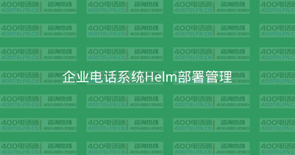 企业电话系统Helm部署管理-400电话选购平台