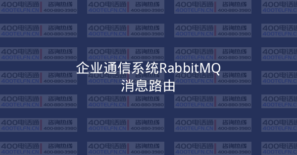 企业通信系统RabbitMQ消息路由-400电话选购平台