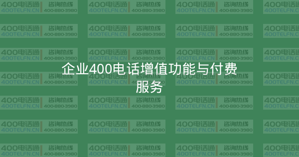 企业400电话增值功能与付费服务-400电话选购平台