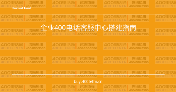 企业400电话客服中心搭建指南-400电话选购平台